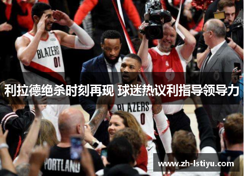 利拉德绝杀时刻再现 球迷热议利指导领导力