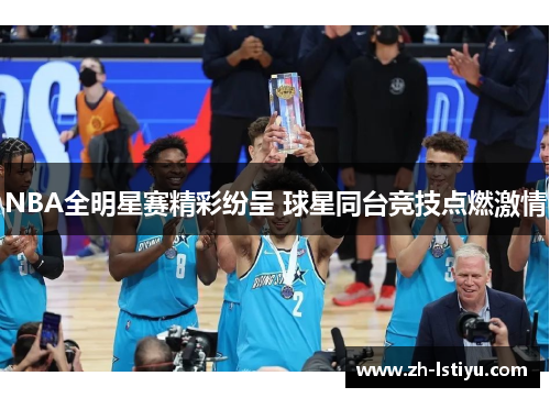 NBA全明星赛精彩纷呈 球星同台竞技点燃激情