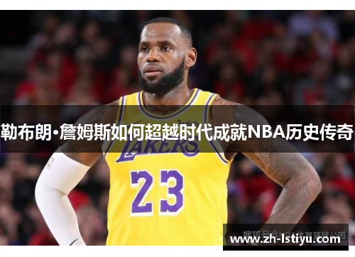 勒布朗·詹姆斯如何超越时代成就NBA历史传奇