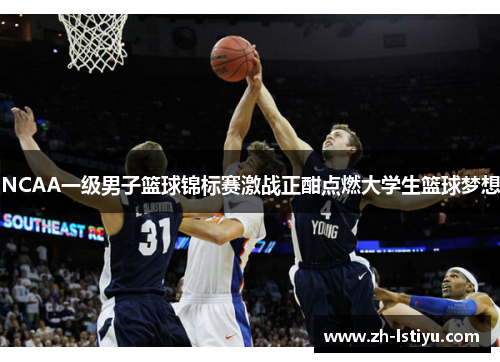 NCAA一级男子篮球锦标赛激战正酣点燃大学生篮球梦想