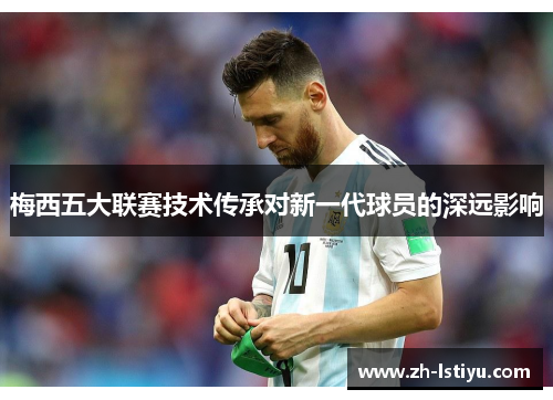 梅西五大联赛技术传承对新一代球员的深远影响